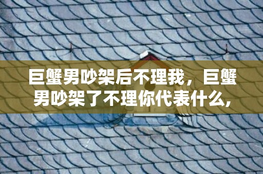 巨蟹男吵架后不理我，巨蟹男吵架了不理你代表什么,怎么办