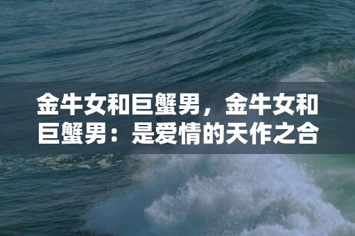 金牛女和巨蟹男，金牛女和巨蟹男：是爱情的天作之合吗？