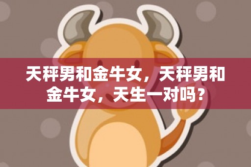 天秤男和金牛女，天秤男和金牛女，天生一对吗？