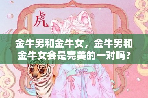 金牛男和金牛女，金牛男和金牛女会是完美的一对吗？