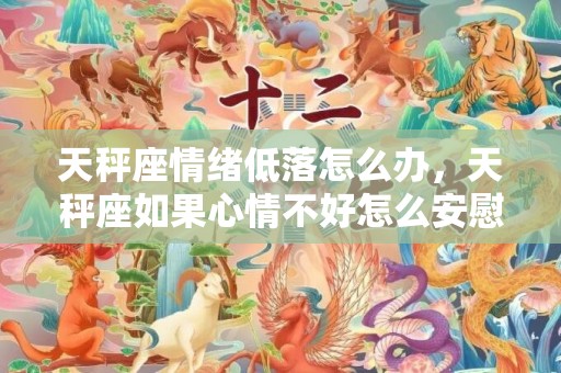 天秤座情绪低落怎么办，天秤座如果心情不好怎么安慰