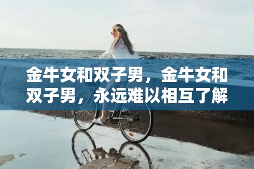 金牛女和双子男，金牛女和双子男，永远难以相互了解吗？