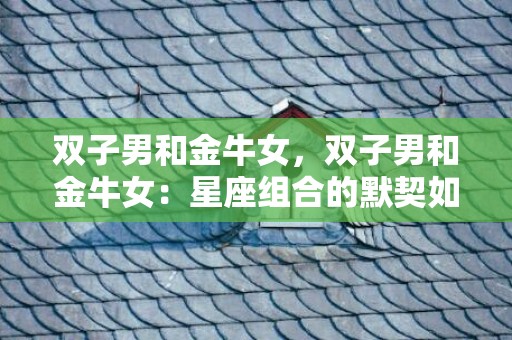 双子男和金牛女，双子男和金牛女：星座组合的默契如何？