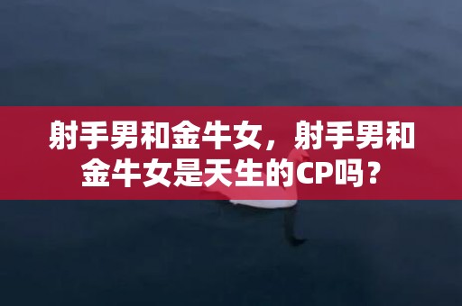 射手男和金牛女，射手男和金牛女是天生的CP吗？