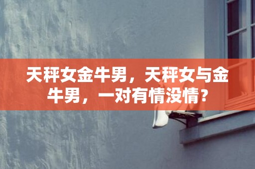 天秤女金牛男，天秤女与金牛男，一对有情没情？