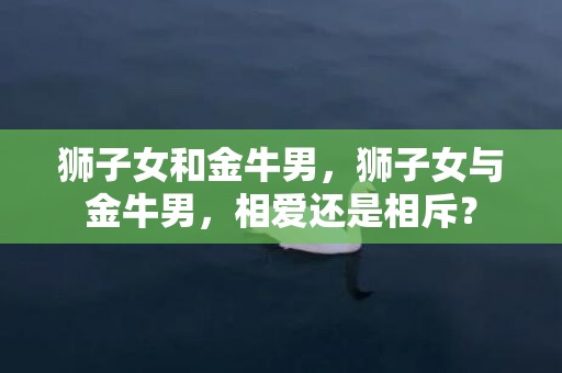狮子女和金牛男，狮子女与金牛男，相爱还是相斥？