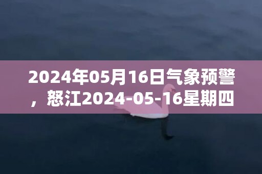 2024年05月16日气象预警，怒江2024-05-16星期四晴转多云最高温度32℃