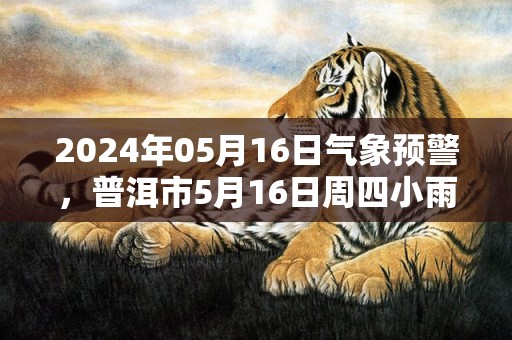 2024年05月16日气象预警，普洱市5月16日周四小雨最高气温33℃