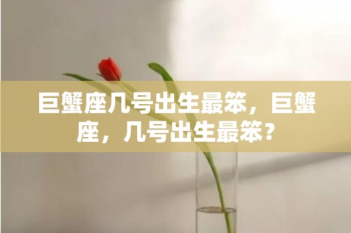 巨蟹座几号出生最笨，巨蟹座，几号出生最笨？
