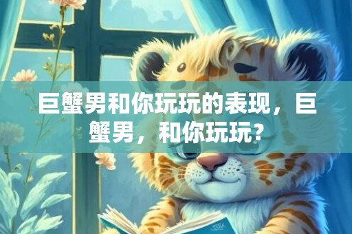 巨蟹男和你玩玩的表现，巨蟹男，和你玩玩？