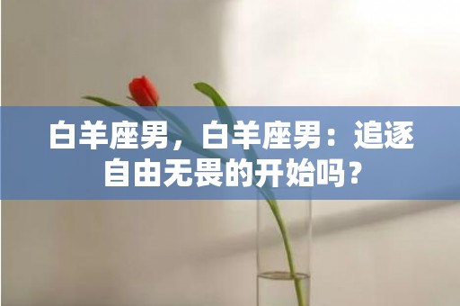 白羊座男，白羊座男：追逐自由无畏的开始吗？