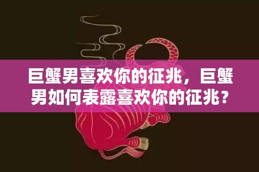 巨蟹男喜欢你的征兆，巨蟹男如何表露喜欢你的征兆？