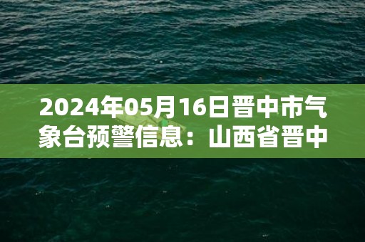 2024年05月16日晋中市气象台预警信息：山西省晋中市发布雷暴大风蓝色预警