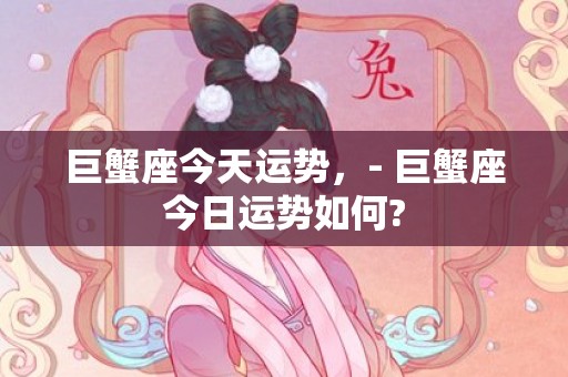 巨蟹座今天运势，- 巨蟹座今日运势如何?