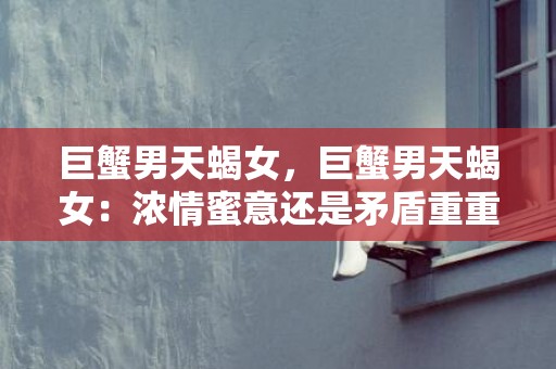 巨蟹男天蝎女，巨蟹男天蝎女：浓情蜜意还是矛盾重重？