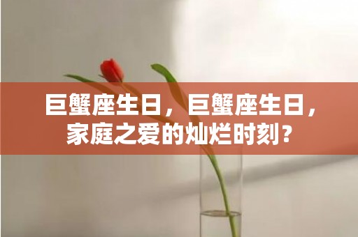 巨蟹座生日，巨蟹座生日，家庭之爱的灿烂时刻？
