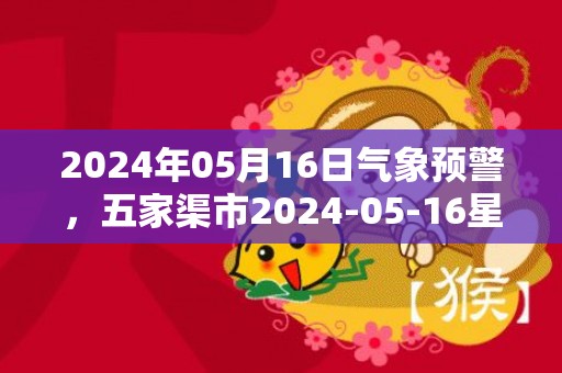2024年05月16日气象预警，五家渠市2024-05-16星期四晴最高温度33度