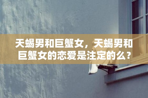 天蝎男和巨蟹女，天蝎男和巨蟹女的恋爱是注定的么？