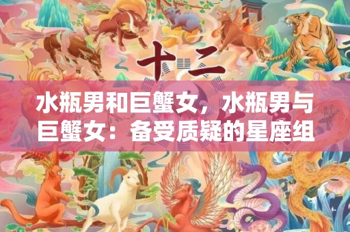 水瓶男和巨蟹女，水瓶男与巨蟹女：备受质疑的星座组合？