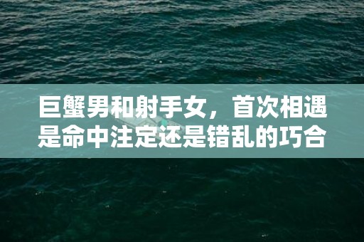 巨蟹男和射手女，首次相遇是命中注定还是错乱的巧合？