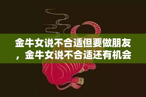 金牛女说不合适但要做朋友，金牛女说不合适还有机会吗怎么办
