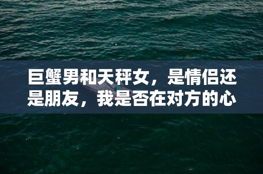 巨蟹男和天秤女，是情侣还是朋友，我是否在对方的心里，我们的关系处于哪个阶段？