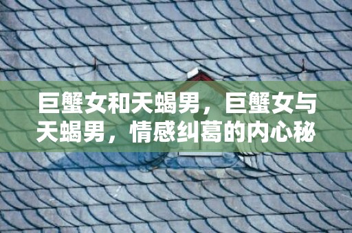 巨蟹女和天蝎男，巨蟹女与天蝎男，情感纠葛的内心秘密！