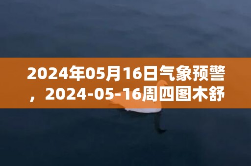 2024年05月16日气象预警，2024-05-16周四图木舒克市天气预报 大部晴