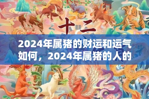 2024年属猪的财运和运气如何，2024年属猪的人的桃花运
