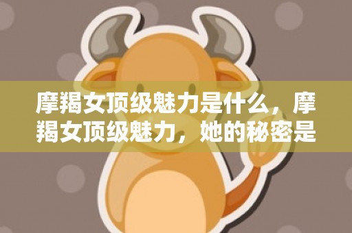 摩羯女顶级魅力是什么，摩羯女顶级魅力，她的秘密是什么？
