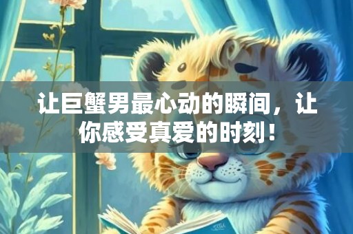 让巨蟹男最心动的瞬间，让你感受真爱的时刻！