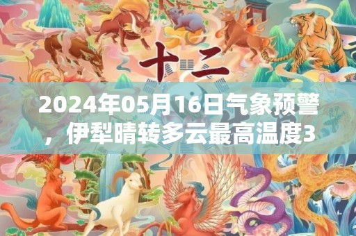 2024年05月16日气象预警，伊犁晴转多云最高温度38度