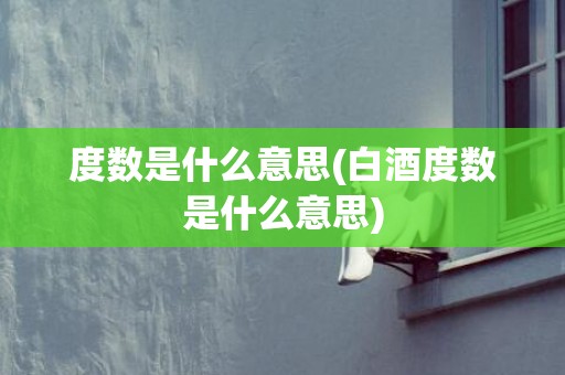 度数是什么意思(白酒度数是什么意思)