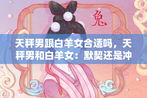 天秤男跟白羊女合适吗，天秤男和白羊女：默契还是冲突？
