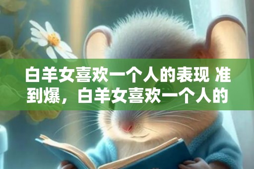 白羊女喜欢一个人的表现 准到爆，白羊女喜欢一个人的表现！准到爆？