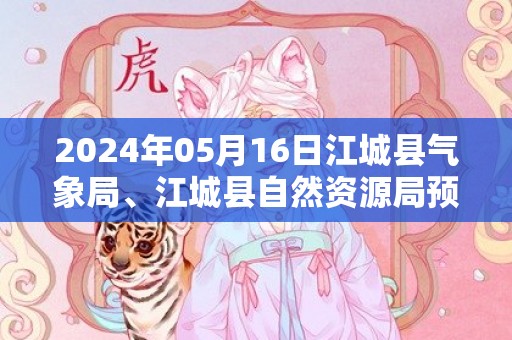 2024年05月16日江城县气象局、江城县自然资源局预警信息：云南省普洱市江城哈尼族彝族自治县发布地质灾害气象风险Ⅱ级预警