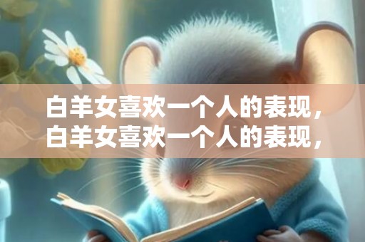 白羊女喜欢一个人的表现，白羊女喜欢一个人的表现，如何展现出来？