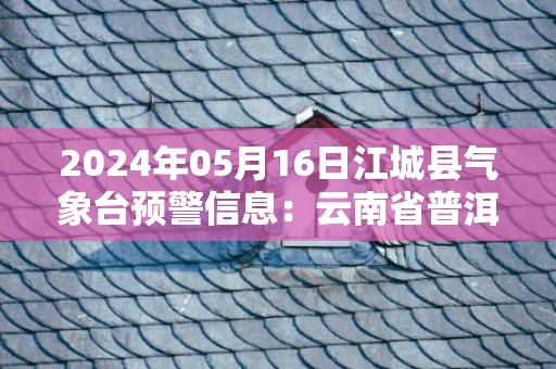 2024年05月16日江城县气象台预警信息：云南省普洱市江城哈尼族彝族自治县发布暴雨红色预警