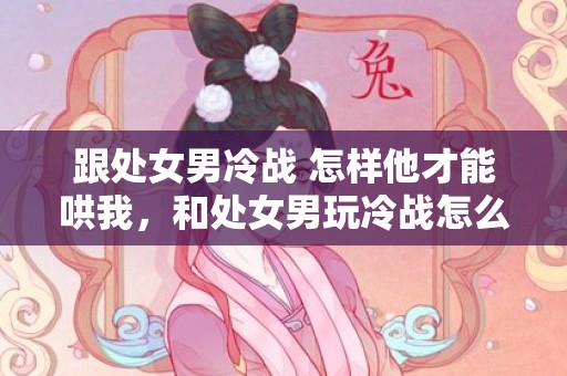 跟处女男冷战 怎样他才能哄我，和处女男玩冷战怎么办,试试这三个方法