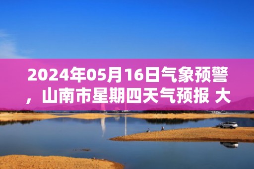 2024年05月16日气象预警，山南市星期四天气预报 大部多云转阵雨