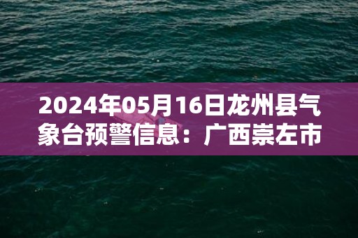 2024年05月16日龙州县气象台预警信息：广西崇左市龙州县更新暴雨橙色预警