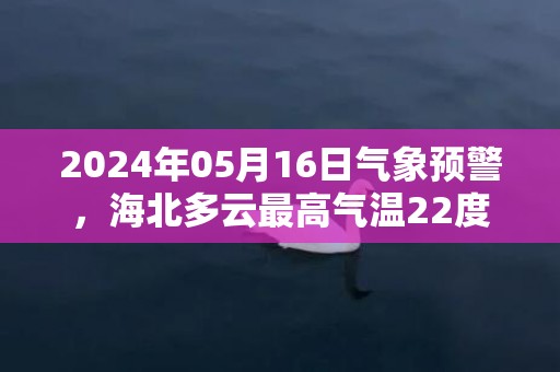 2024年05月16日气象预警，海北多云最高气温22度