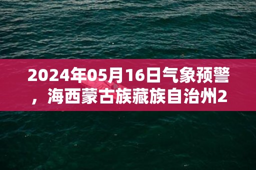 2024年05月16日气象预警，海西蒙古族藏族自治州2024-05-16星期四天气预报 大部多云转小雨