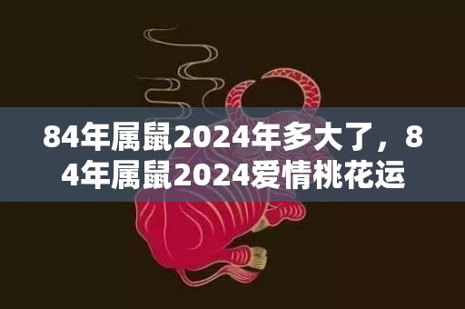 84年属鼠2024年多大了，84年属鼠2024爱情桃花运
