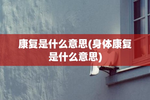 康复是什么意思(身体康复是什么意思)