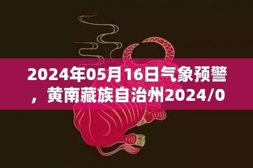2024年05月16日气象预警，黄南藏族自治州2024/05/16天气预报 大部多云