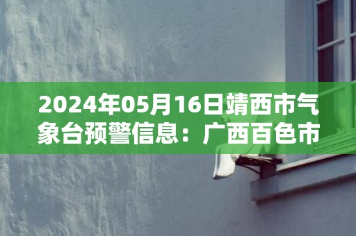 2024年05月16日靖西市气象台预警信息：广西百色市靖西市发布暴雨橙色预警