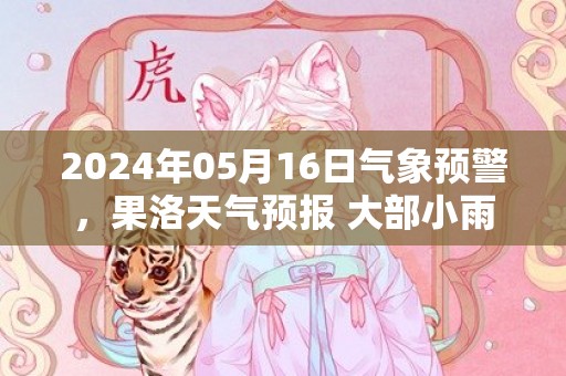 2024年05月16日气象预警，果洛天气预报 大部小雨
