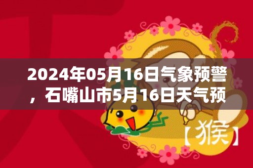 2024年05月16日气象预警，石嘴山市5月16日天气预报 大部晴