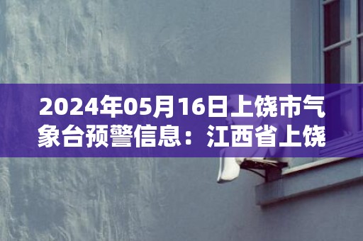 2024年05月16日上饶市气象台预警信息：江西省上饶市发布大风蓝色预警
